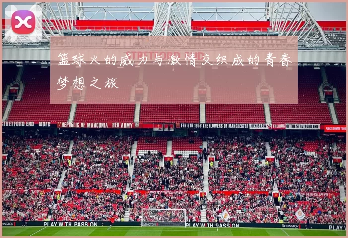 篮球火的威力与激情交织成的青春梦想之旅